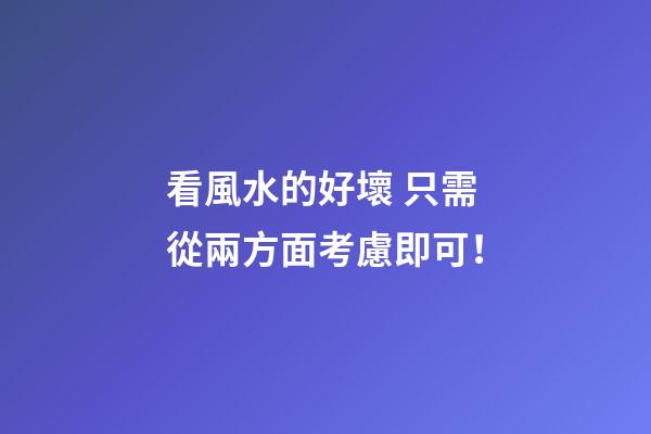 看風水的好壞 只需從兩方面考慮即可！